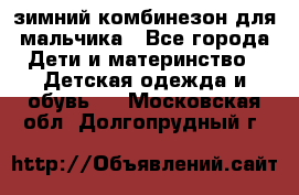 зимний комбинезон для мальчика - Все города Дети и материнство » Детская одежда и обувь   . Московская обл.,Долгопрудный г.